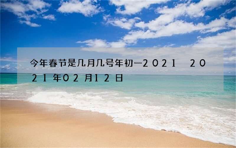 今年春节是几月几号年初一2021 2021年02月12日
